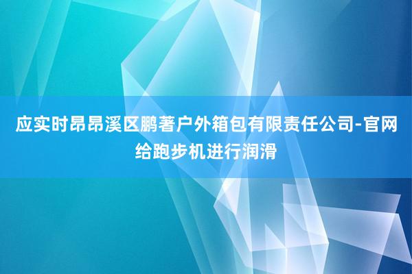 应实时昂昂溪区鹏著户外箱包有限责任公司-官网给跑步机进行润滑