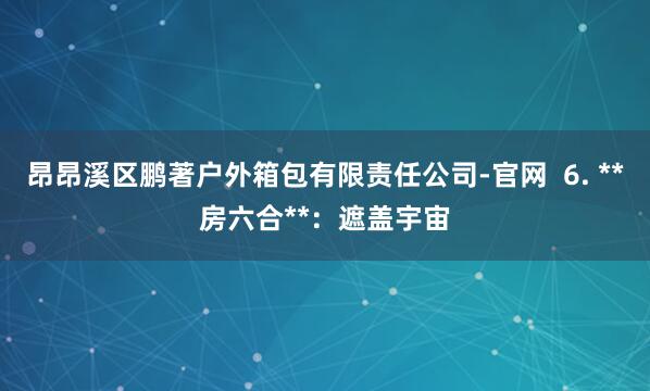 昂昂溪区鹏著户外箱包有限责任公司-官网 6. **房六合**:遮盖宇宙